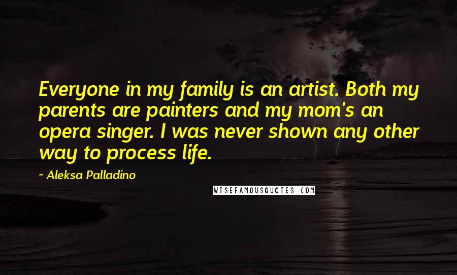 Aleksa Palladino Quotes: Everyone in my family is an artist. Both my parents are painters and my mom's an opera singer. I was never shown any other way to process life.