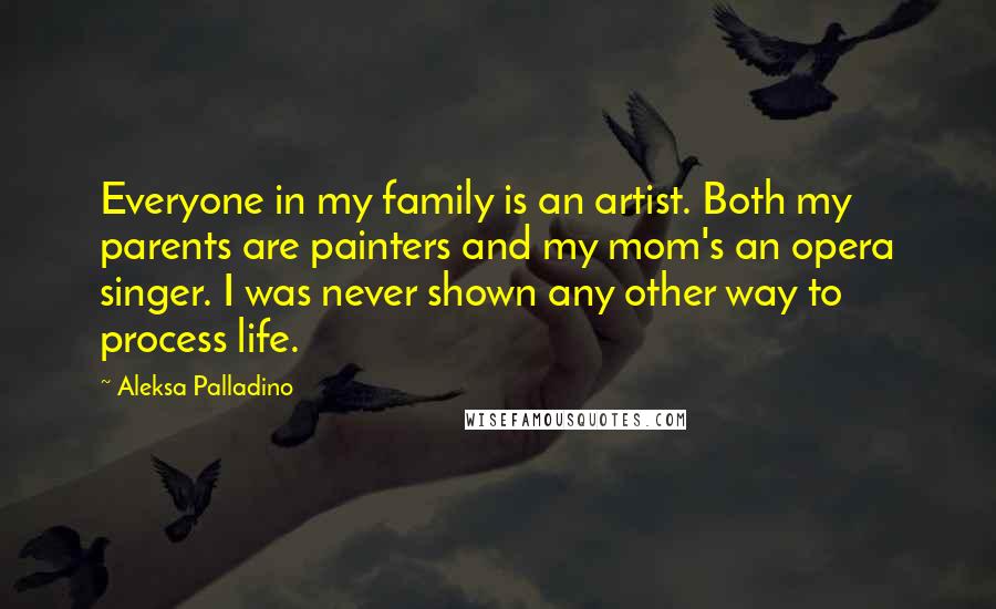 Aleksa Palladino Quotes: Everyone in my family is an artist. Both my parents are painters and my mom's an opera singer. I was never shown any other way to process life.