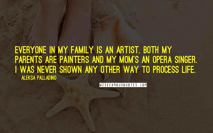 Aleksa Palladino Quotes: Everyone in my family is an artist. Both my parents are painters and my mom's an opera singer. I was never shown any other way to process life.
