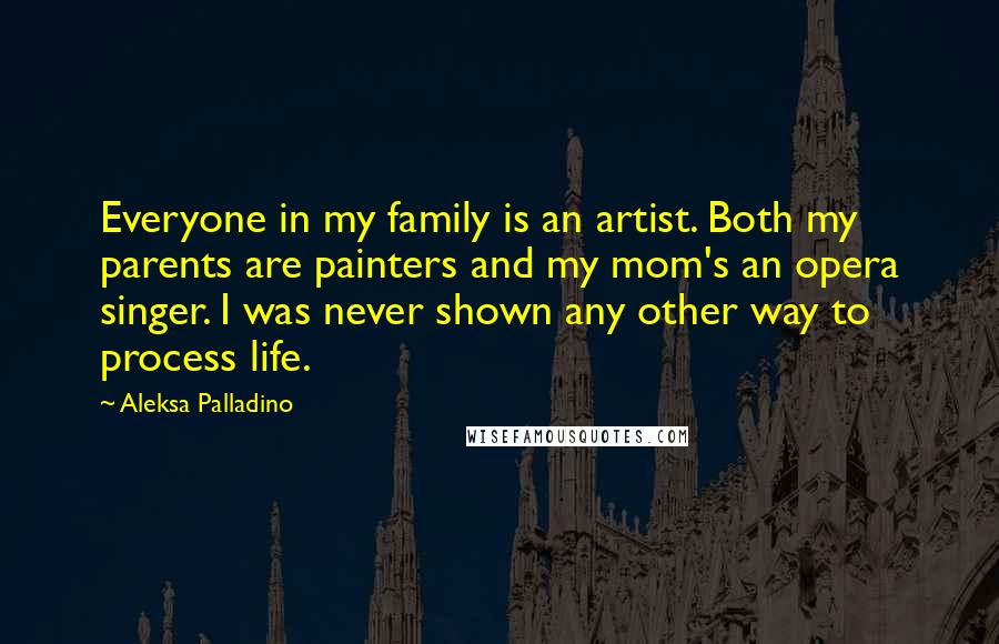 Aleksa Palladino Quotes: Everyone in my family is an artist. Both my parents are painters and my mom's an opera singer. I was never shown any other way to process life.