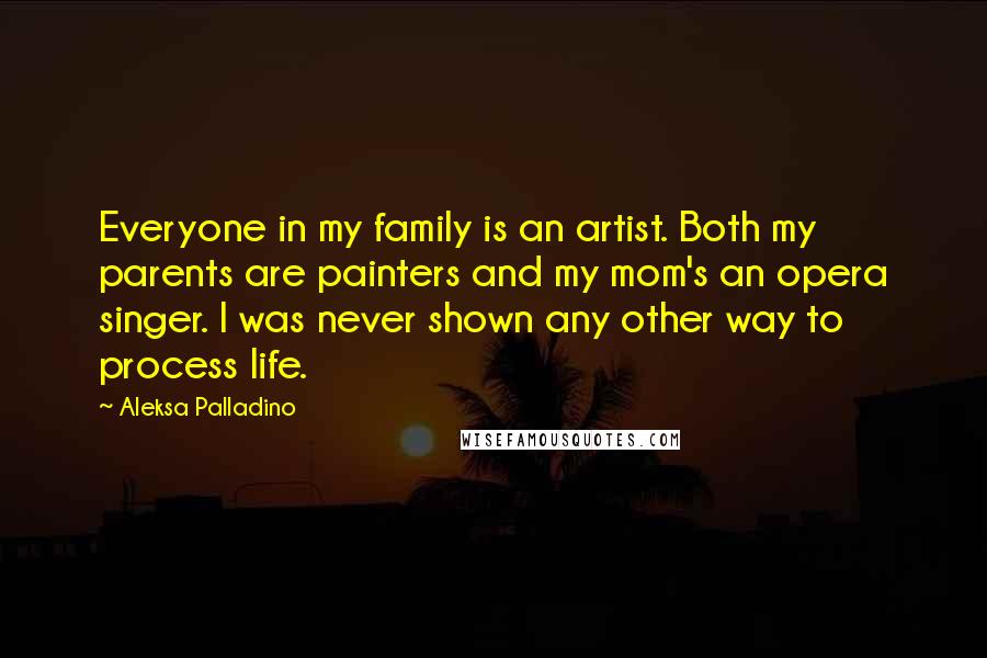 Aleksa Palladino Quotes: Everyone in my family is an artist. Both my parents are painters and my mom's an opera singer. I was never shown any other way to process life.