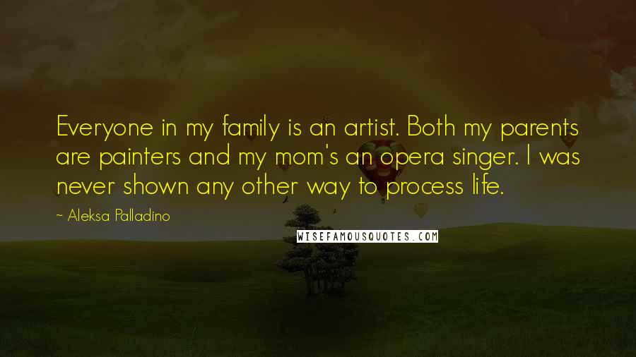Aleksa Palladino Quotes: Everyone in my family is an artist. Both my parents are painters and my mom's an opera singer. I was never shown any other way to process life.