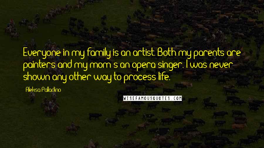 Aleksa Palladino Quotes: Everyone in my family is an artist. Both my parents are painters and my mom's an opera singer. I was never shown any other way to process life.
