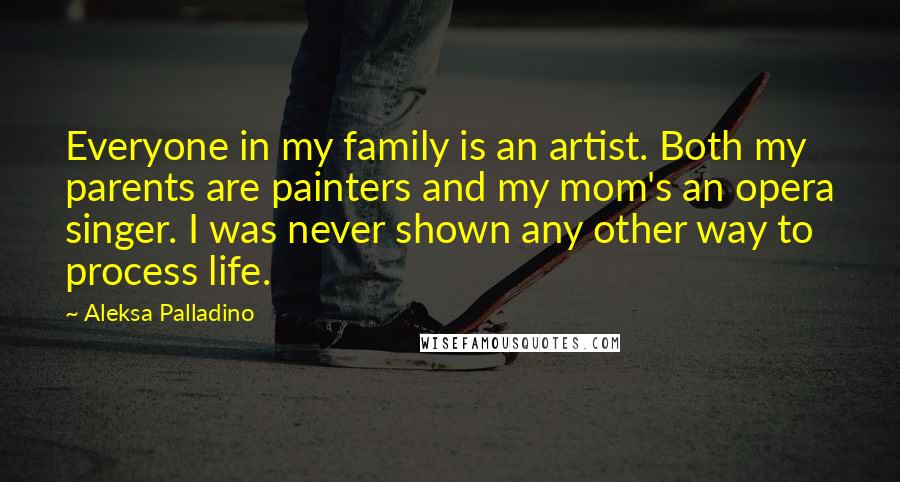 Aleksa Palladino Quotes: Everyone in my family is an artist. Both my parents are painters and my mom's an opera singer. I was never shown any other way to process life.