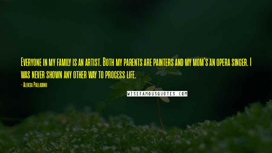 Aleksa Palladino Quotes: Everyone in my family is an artist. Both my parents are painters and my mom's an opera singer. I was never shown any other way to process life.