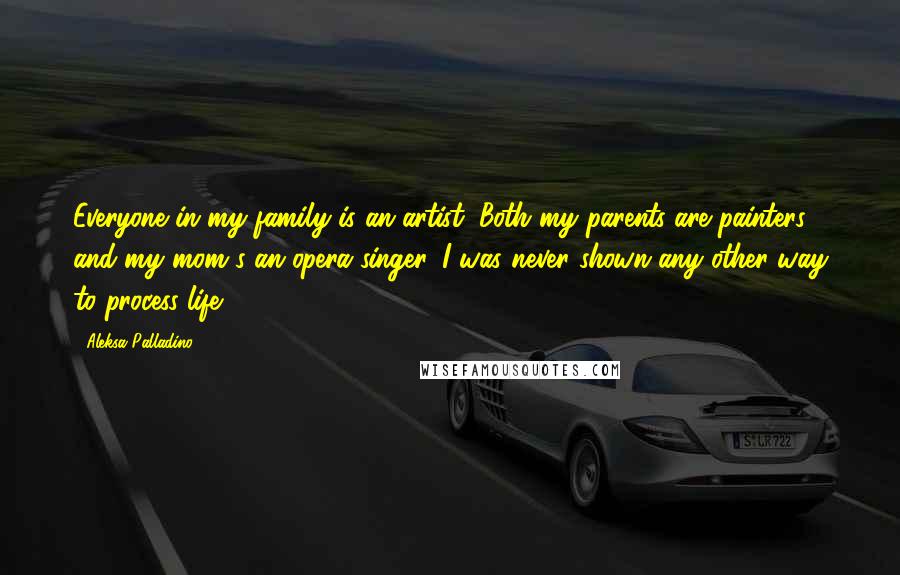 Aleksa Palladino Quotes: Everyone in my family is an artist. Both my parents are painters and my mom's an opera singer. I was never shown any other way to process life.
