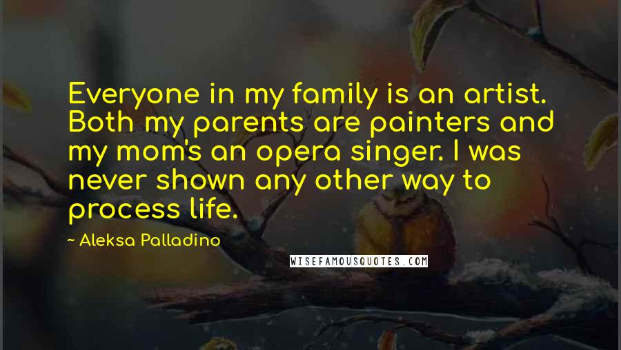 Aleksa Palladino Quotes: Everyone in my family is an artist. Both my parents are painters and my mom's an opera singer. I was never shown any other way to process life.