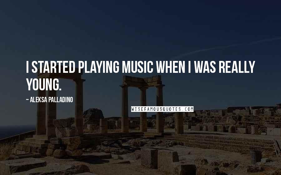 Aleksa Palladino Quotes: I started playing music when I was really young.