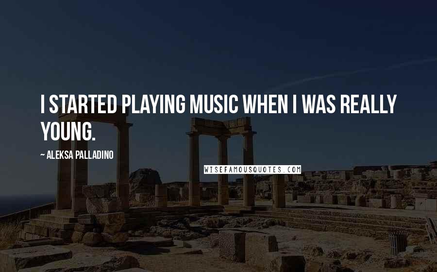 Aleksa Palladino Quotes: I started playing music when I was really young.