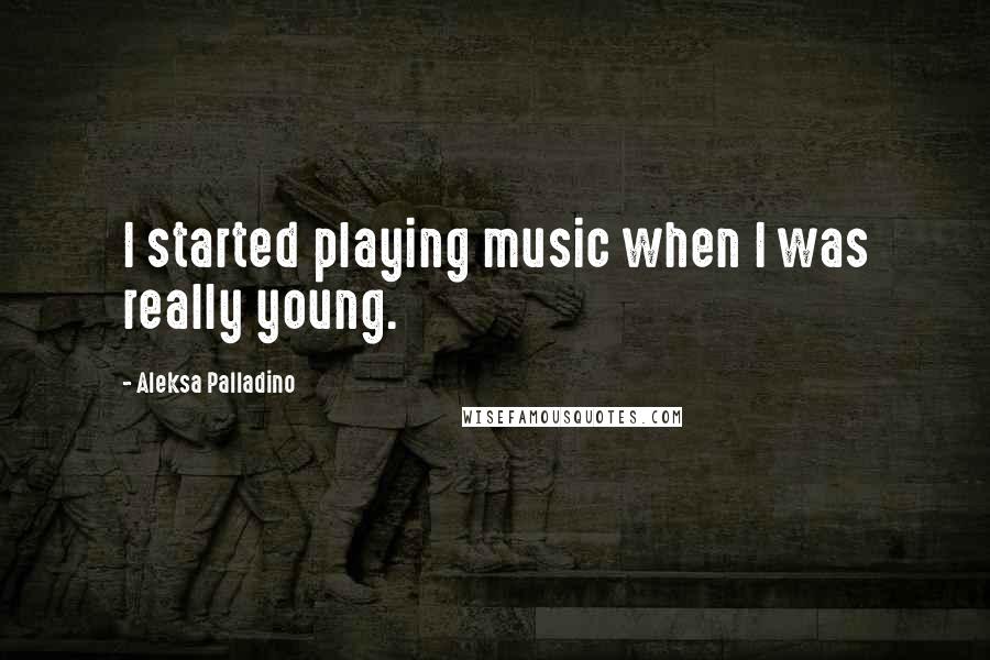 Aleksa Palladino Quotes: I started playing music when I was really young.