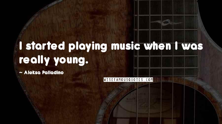 Aleksa Palladino Quotes: I started playing music when I was really young.