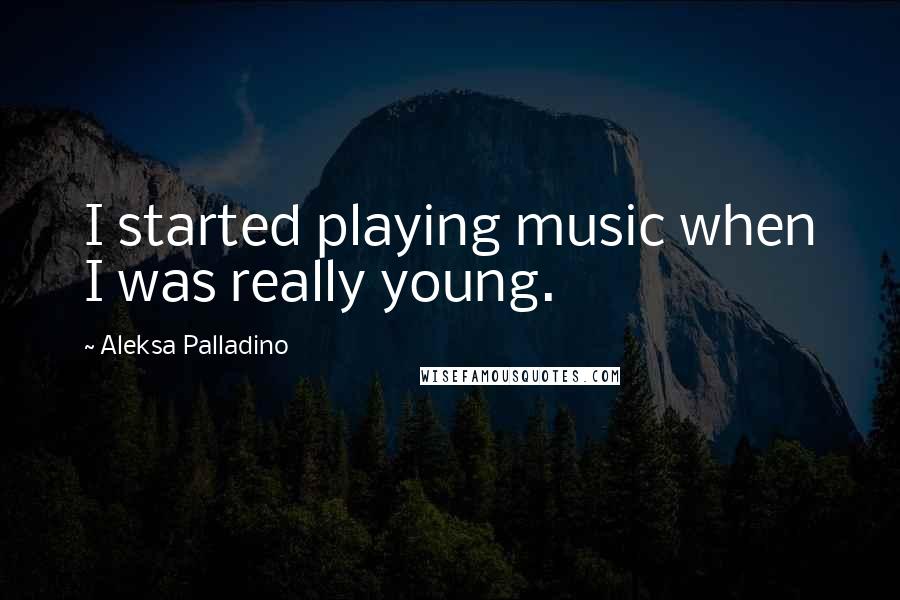 Aleksa Palladino Quotes: I started playing music when I was really young.