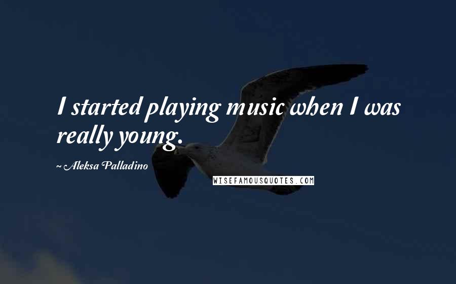 Aleksa Palladino Quotes: I started playing music when I was really young.