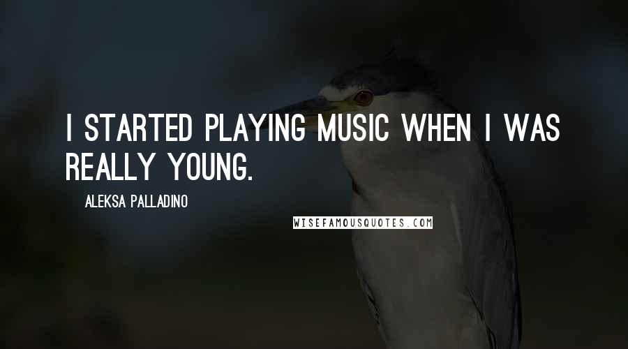 Aleksa Palladino Quotes: I started playing music when I was really young.