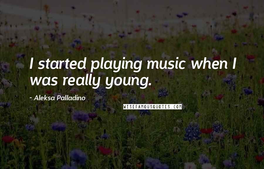 Aleksa Palladino Quotes: I started playing music when I was really young.