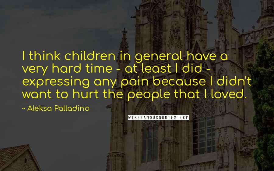 Aleksa Palladino Quotes: I think children in general have a very hard time - at least I did - expressing any pain because I didn't want to hurt the people that I loved.