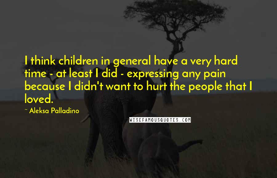 Aleksa Palladino Quotes: I think children in general have a very hard time - at least I did - expressing any pain because I didn't want to hurt the people that I loved.
