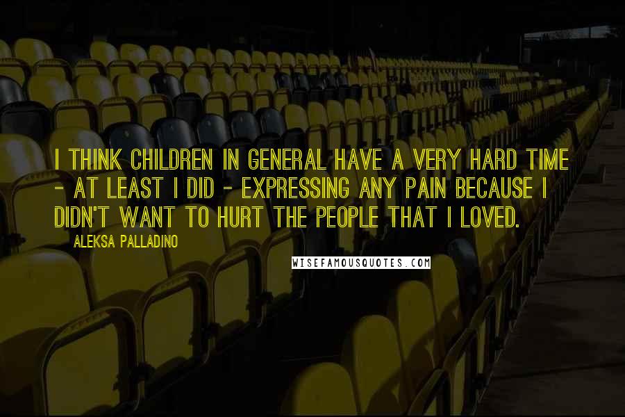 Aleksa Palladino Quotes: I think children in general have a very hard time - at least I did - expressing any pain because I didn't want to hurt the people that I loved.