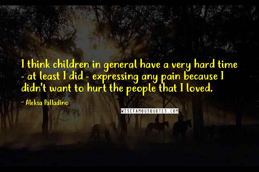 Aleksa Palladino Quotes: I think children in general have a very hard time - at least I did - expressing any pain because I didn't want to hurt the people that I loved.