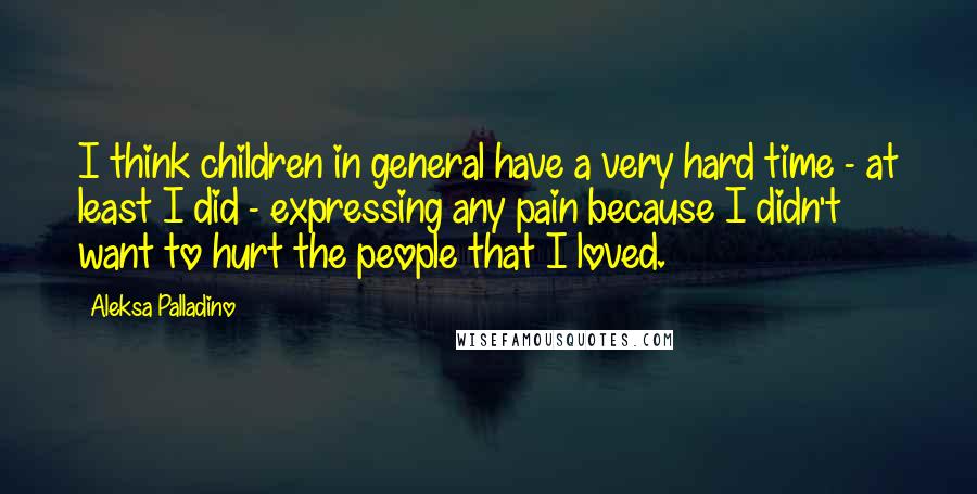 Aleksa Palladino Quotes: I think children in general have a very hard time - at least I did - expressing any pain because I didn't want to hurt the people that I loved.