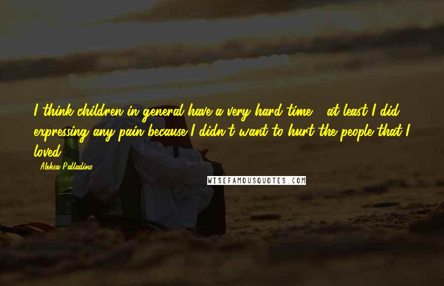 Aleksa Palladino Quotes: I think children in general have a very hard time - at least I did - expressing any pain because I didn't want to hurt the people that I loved.