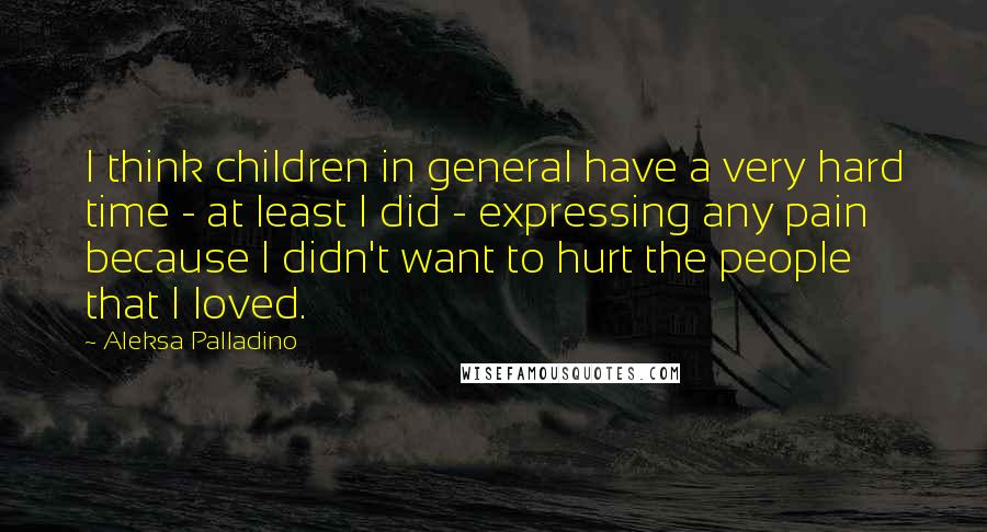 Aleksa Palladino Quotes: I think children in general have a very hard time - at least I did - expressing any pain because I didn't want to hurt the people that I loved.