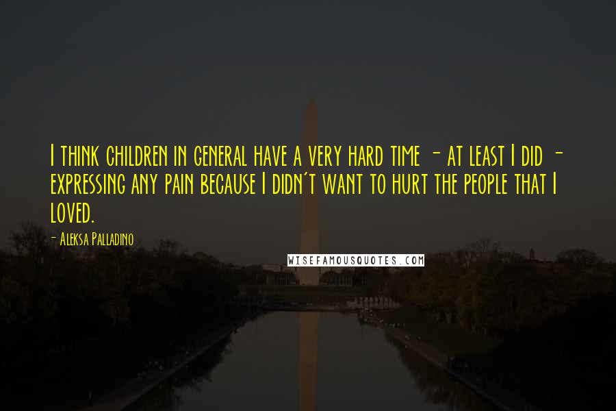 Aleksa Palladino Quotes: I think children in general have a very hard time - at least I did - expressing any pain because I didn't want to hurt the people that I loved.