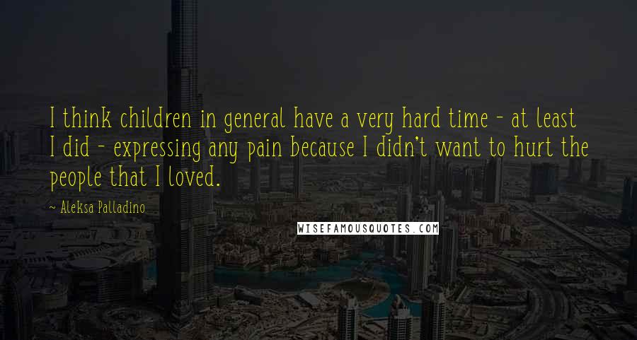 Aleksa Palladino Quotes: I think children in general have a very hard time - at least I did - expressing any pain because I didn't want to hurt the people that I loved.