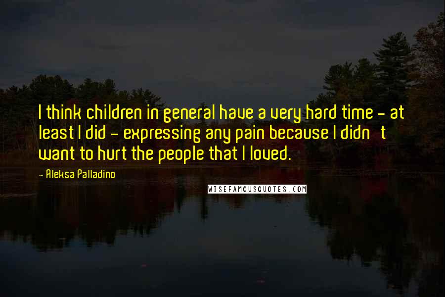 Aleksa Palladino Quotes: I think children in general have a very hard time - at least I did - expressing any pain because I didn't want to hurt the people that I loved.