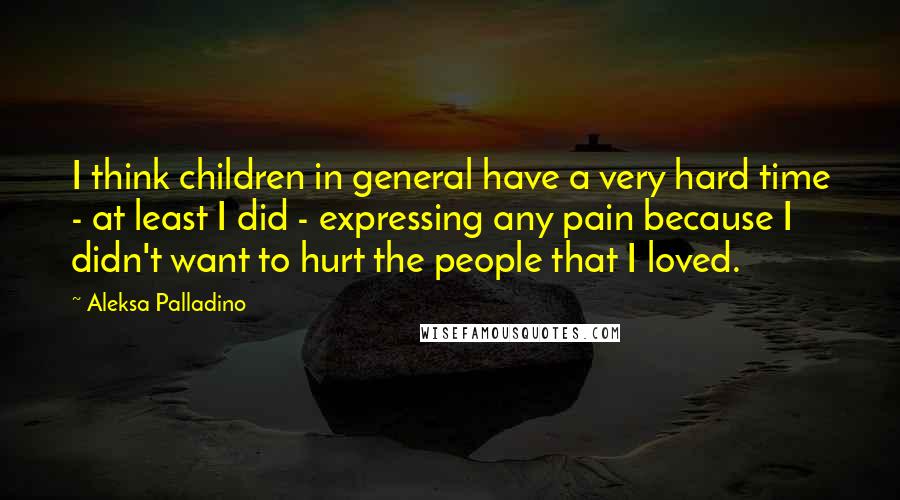 Aleksa Palladino Quotes: I think children in general have a very hard time - at least I did - expressing any pain because I didn't want to hurt the people that I loved.