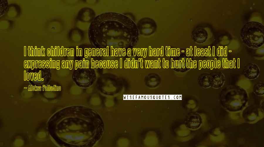 Aleksa Palladino Quotes: I think children in general have a very hard time - at least I did - expressing any pain because I didn't want to hurt the people that I loved.