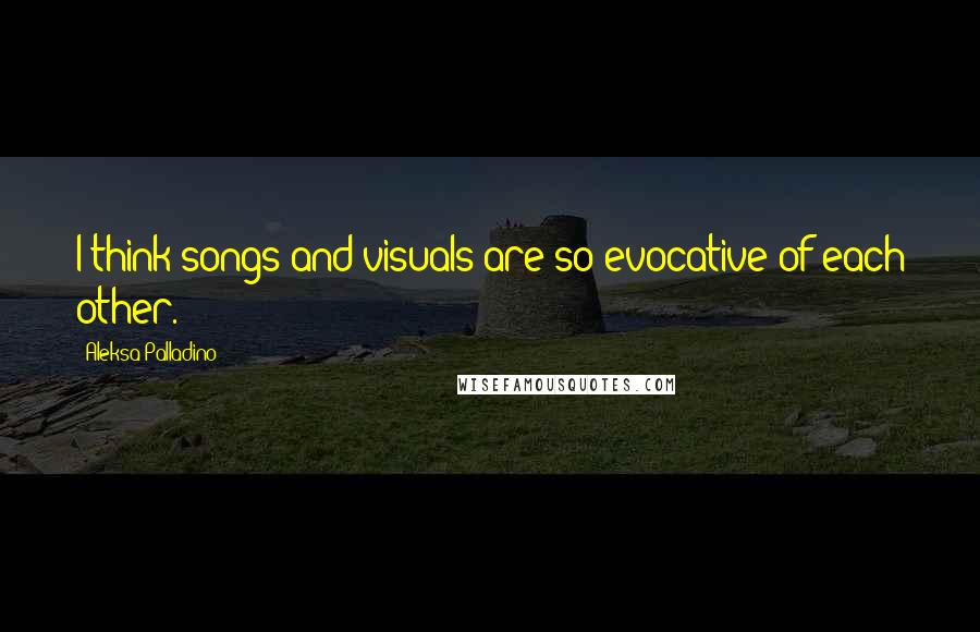 Aleksa Palladino Quotes: I think songs and visuals are so evocative of each other.