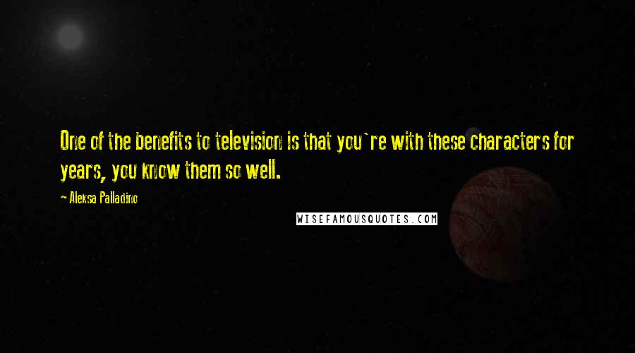 Aleksa Palladino Quotes: One of the benefits to television is that you're with these characters for years, you know them so well.