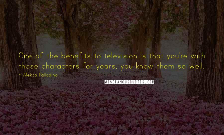 Aleksa Palladino Quotes: One of the benefits to television is that you're with these characters for years, you know them so well.
