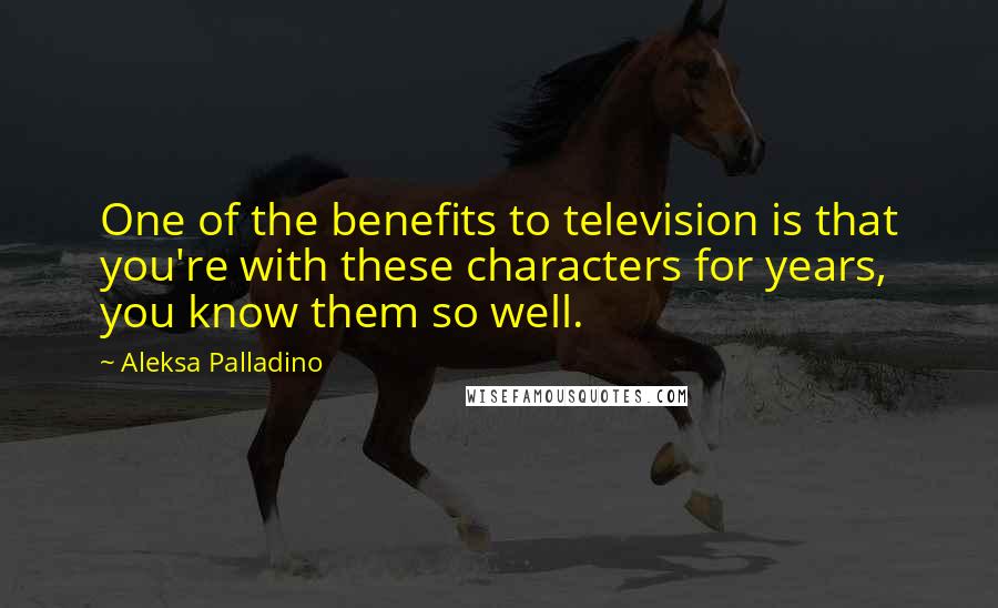 Aleksa Palladino Quotes: One of the benefits to television is that you're with these characters for years, you know them so well.