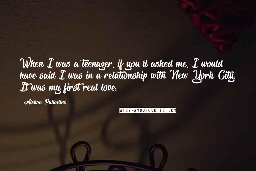 Aleksa Palladino Quotes: When I was a teenager, if you'd asked me, I would have said I was in a relationship with New York City. It was my first real love.