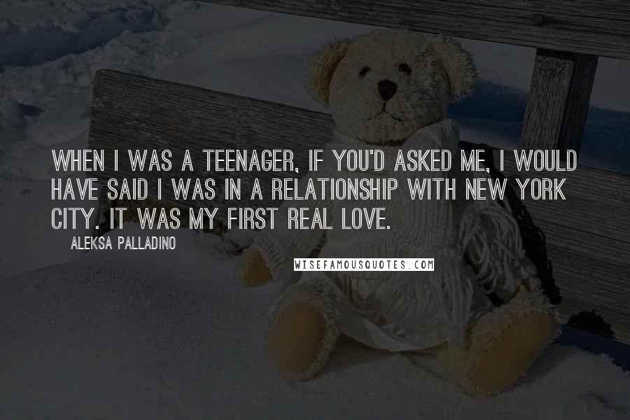 Aleksa Palladino Quotes: When I was a teenager, if you'd asked me, I would have said I was in a relationship with New York City. It was my first real love.