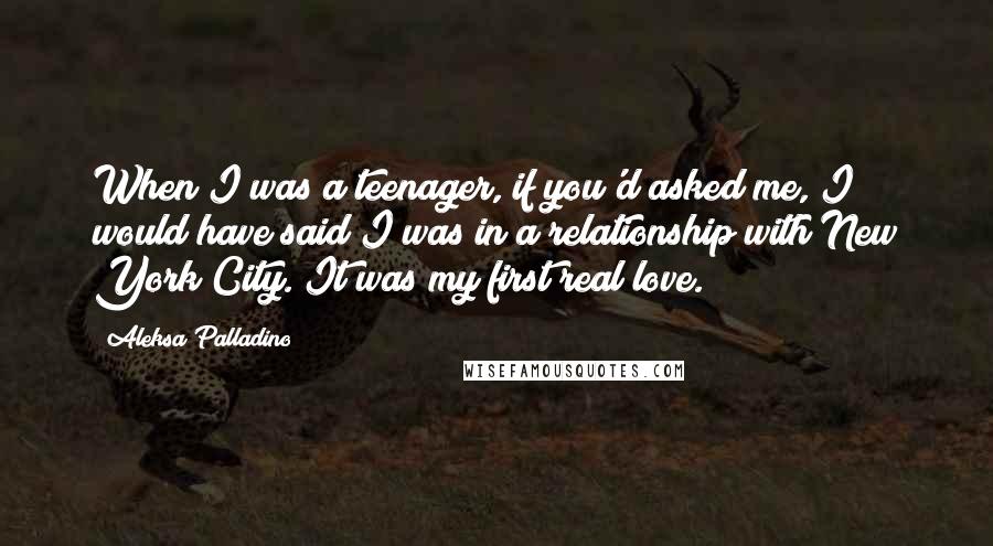 Aleksa Palladino Quotes: When I was a teenager, if you'd asked me, I would have said I was in a relationship with New York City. It was my first real love.