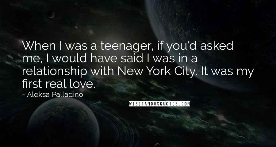 Aleksa Palladino Quotes: When I was a teenager, if you'd asked me, I would have said I was in a relationship with New York City. It was my first real love.