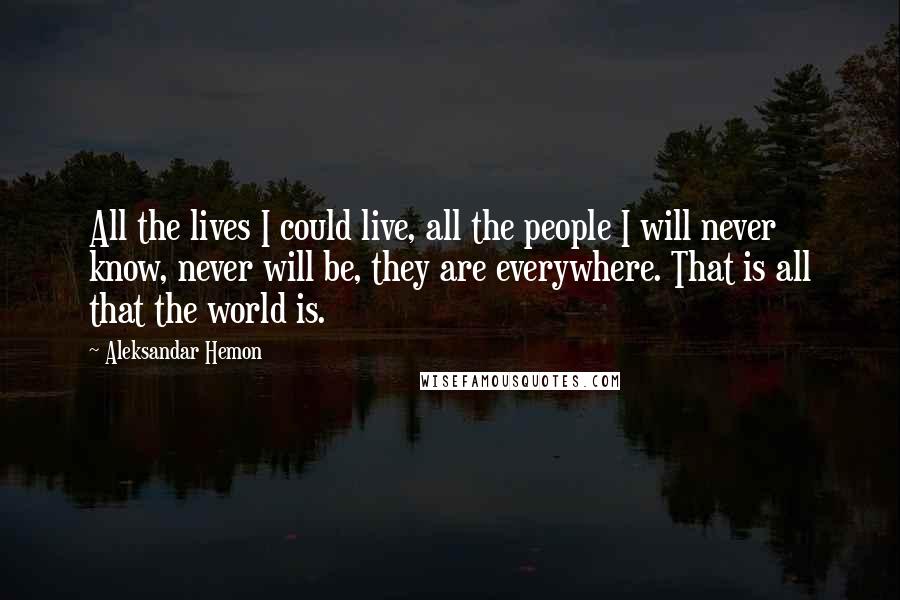 Aleksandar Hemon Quotes: All the lives I could live, all the people I will never know, never will be, they are everywhere. That is all that the world is.