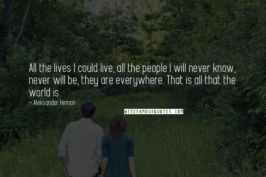 Aleksandar Hemon Quotes: All the lives I could live, all the people I will never know, never will be, they are everywhere. That is all that the world is.