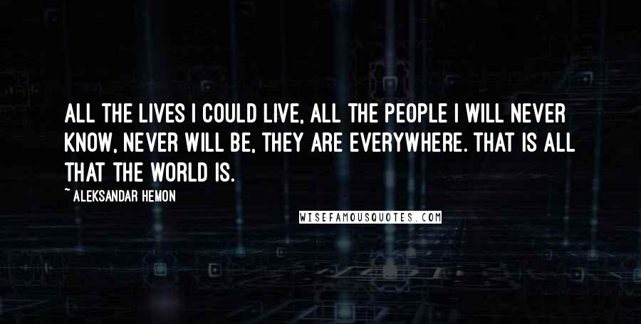 Aleksandar Hemon Quotes: All the lives I could live, all the people I will never know, never will be, they are everywhere. That is all that the world is.