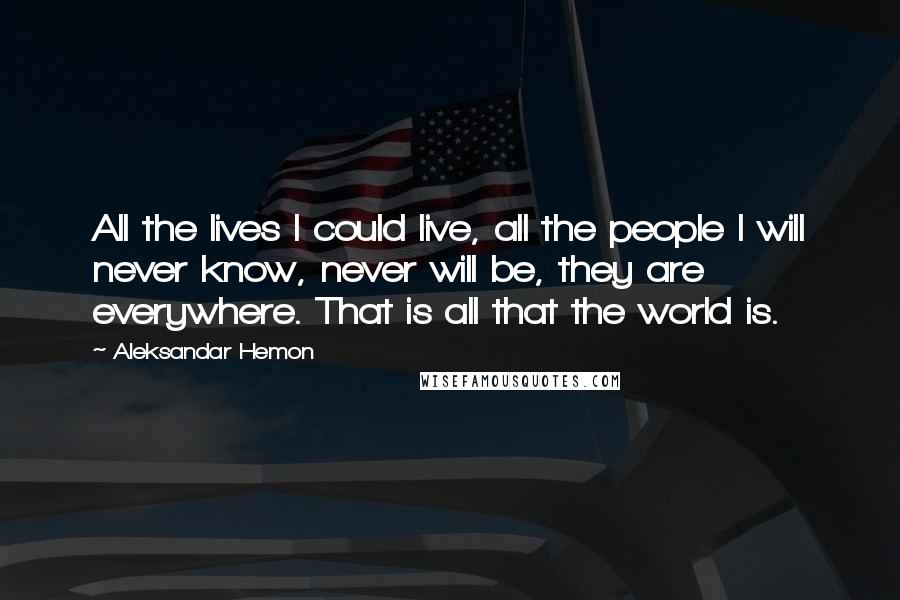 Aleksandar Hemon Quotes: All the lives I could live, all the people I will never know, never will be, they are everywhere. That is all that the world is.