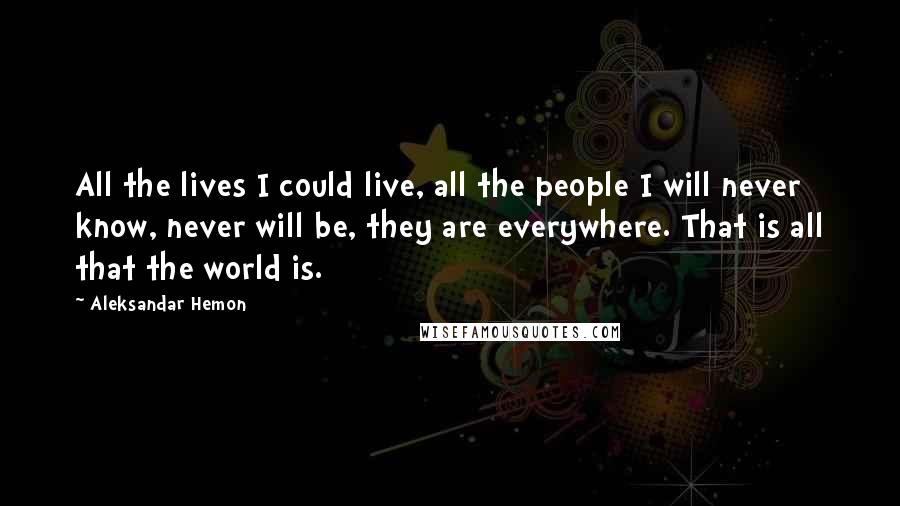 Aleksandar Hemon Quotes: All the lives I could live, all the people I will never know, never will be, they are everywhere. That is all that the world is.