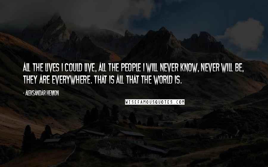 Aleksandar Hemon Quotes: All the lives I could live, all the people I will never know, never will be, they are everywhere. That is all that the world is.