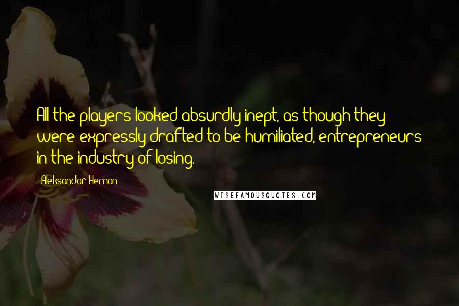 Aleksandar Hemon Quotes: All the players looked absurdly inept, as though they were expressly drafted to be humiliated, entrepreneurs in the industry of losing.