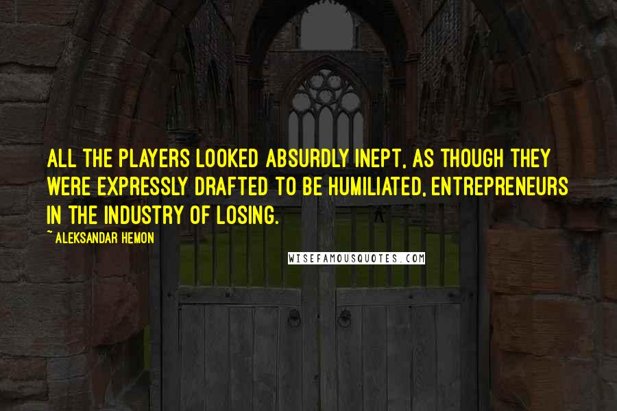 Aleksandar Hemon Quotes: All the players looked absurdly inept, as though they were expressly drafted to be humiliated, entrepreneurs in the industry of losing.