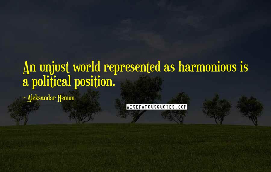 Aleksandar Hemon Quotes: An unjust world represented as harmonious is a political position.