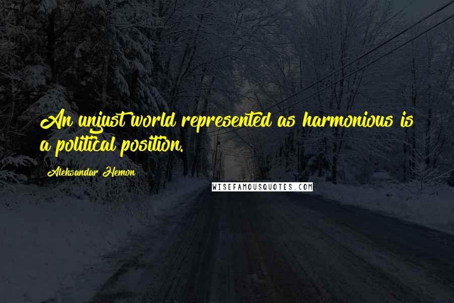 Aleksandar Hemon Quotes: An unjust world represented as harmonious is a political position.