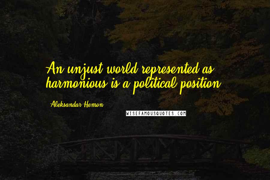 Aleksandar Hemon Quotes: An unjust world represented as harmonious is a political position.